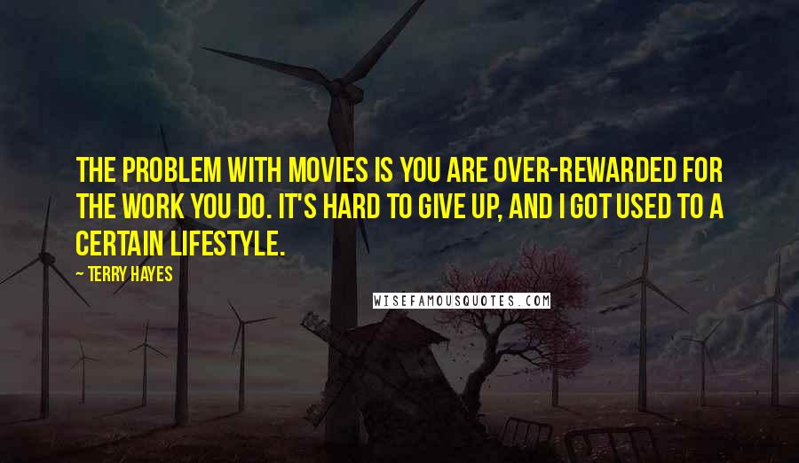 Terry Hayes Quotes: The problem with movies is you are over-rewarded for the work you do. It's hard to give up, and I got used to a certain lifestyle.