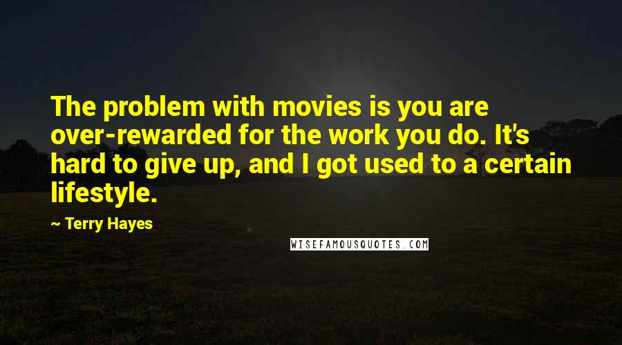 Terry Hayes Quotes: The problem with movies is you are over-rewarded for the work you do. It's hard to give up, and I got used to a certain lifestyle.