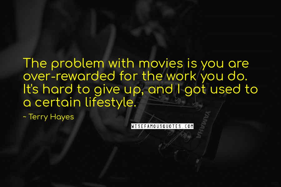 Terry Hayes Quotes: The problem with movies is you are over-rewarded for the work you do. It's hard to give up, and I got used to a certain lifestyle.