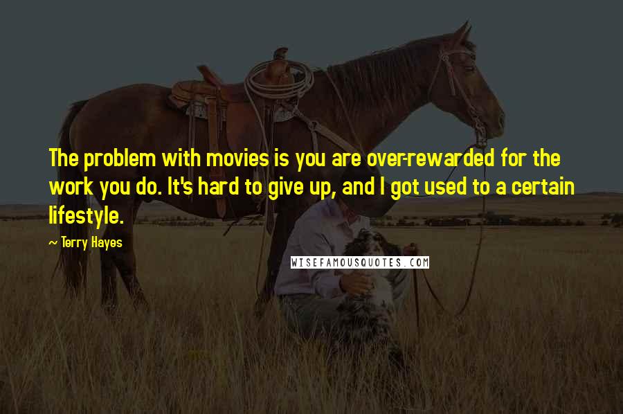 Terry Hayes Quotes: The problem with movies is you are over-rewarded for the work you do. It's hard to give up, and I got used to a certain lifestyle.