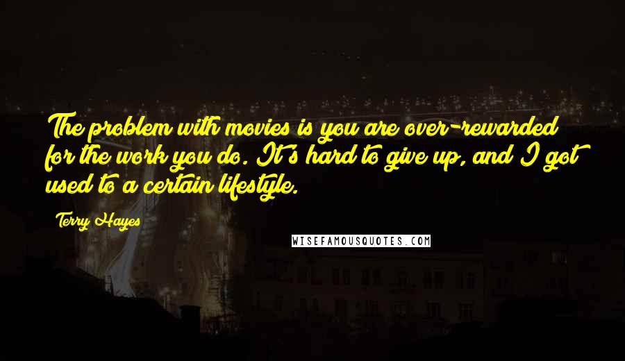 Terry Hayes Quotes: The problem with movies is you are over-rewarded for the work you do. It's hard to give up, and I got used to a certain lifestyle.