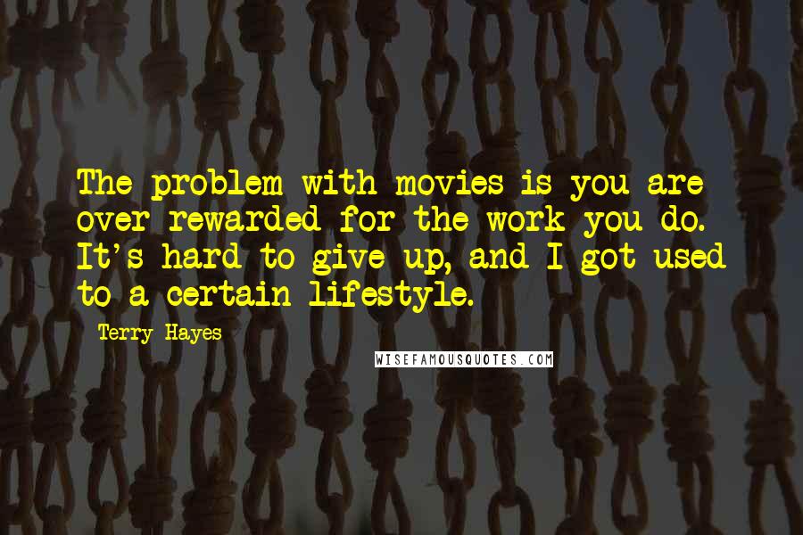 Terry Hayes Quotes: The problem with movies is you are over-rewarded for the work you do. It's hard to give up, and I got used to a certain lifestyle.