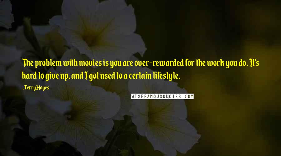 Terry Hayes Quotes: The problem with movies is you are over-rewarded for the work you do. It's hard to give up, and I got used to a certain lifestyle.