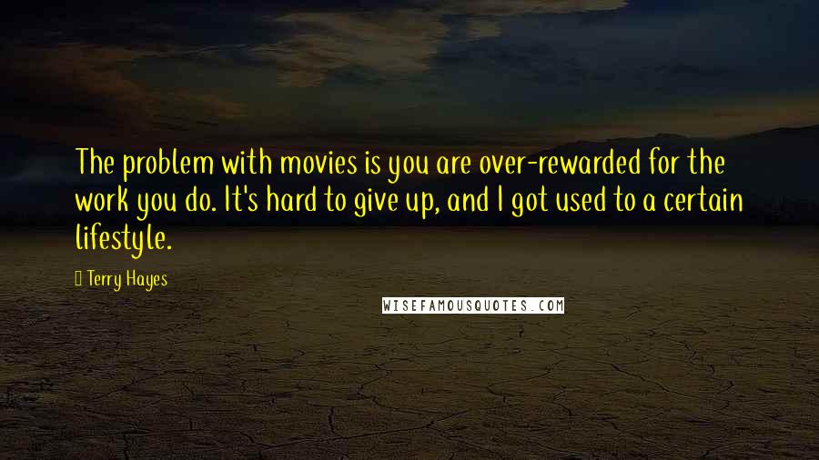 Terry Hayes Quotes: The problem with movies is you are over-rewarded for the work you do. It's hard to give up, and I got used to a certain lifestyle.