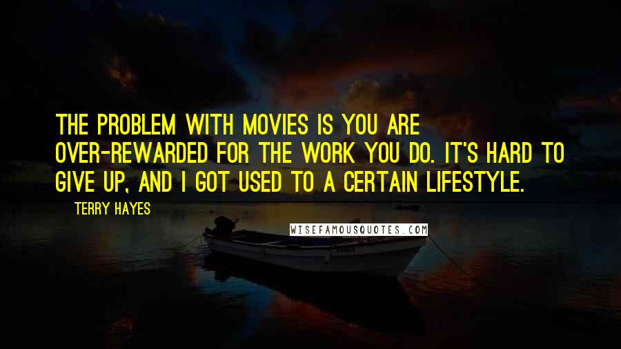 Terry Hayes Quotes: The problem with movies is you are over-rewarded for the work you do. It's hard to give up, and I got used to a certain lifestyle.