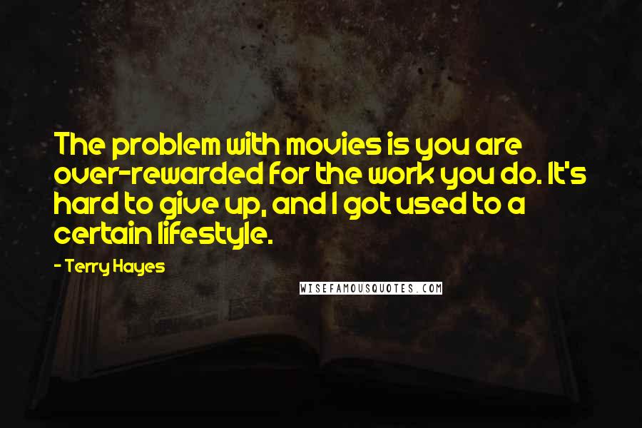 Terry Hayes Quotes: The problem with movies is you are over-rewarded for the work you do. It's hard to give up, and I got used to a certain lifestyle.