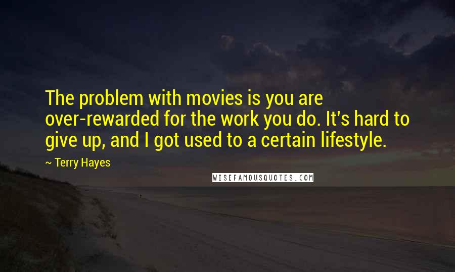 Terry Hayes Quotes: The problem with movies is you are over-rewarded for the work you do. It's hard to give up, and I got used to a certain lifestyle.