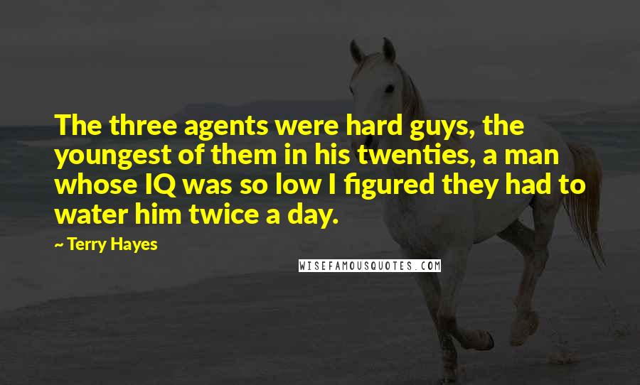 Terry Hayes Quotes: The three agents were hard guys, the youngest of them in his twenties, a man whose IQ was so low I figured they had to water him twice a day.