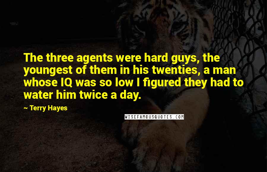 Terry Hayes Quotes: The three agents were hard guys, the youngest of them in his twenties, a man whose IQ was so low I figured they had to water him twice a day.