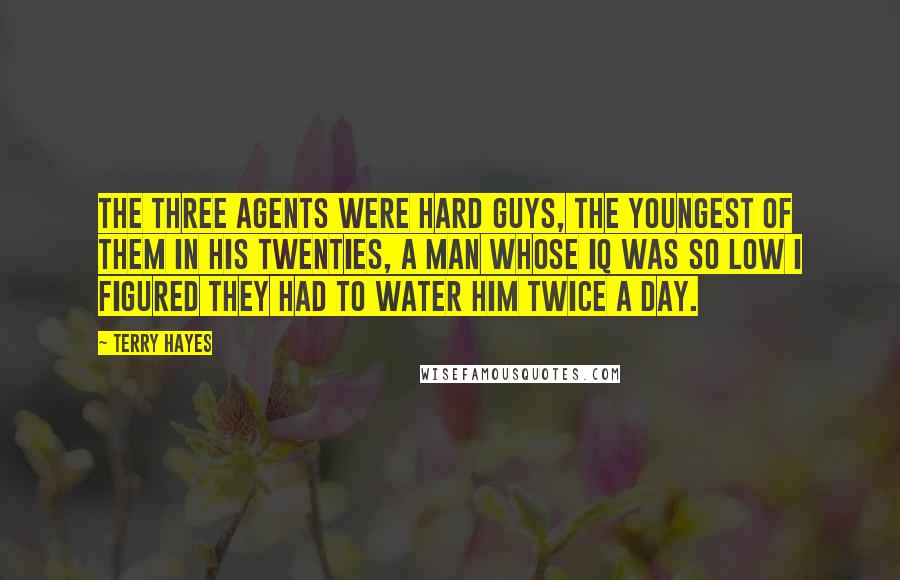 Terry Hayes Quotes: The three agents were hard guys, the youngest of them in his twenties, a man whose IQ was so low I figured they had to water him twice a day.