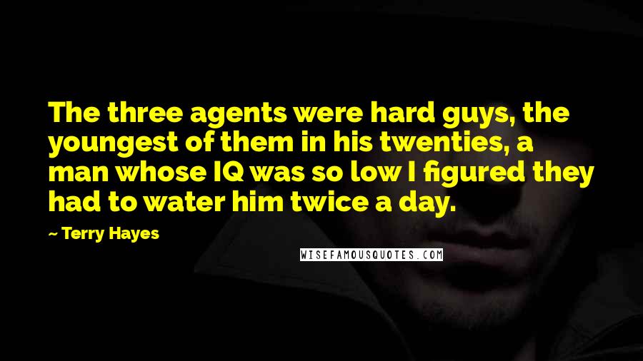 Terry Hayes Quotes: The three agents were hard guys, the youngest of them in his twenties, a man whose IQ was so low I figured they had to water him twice a day.