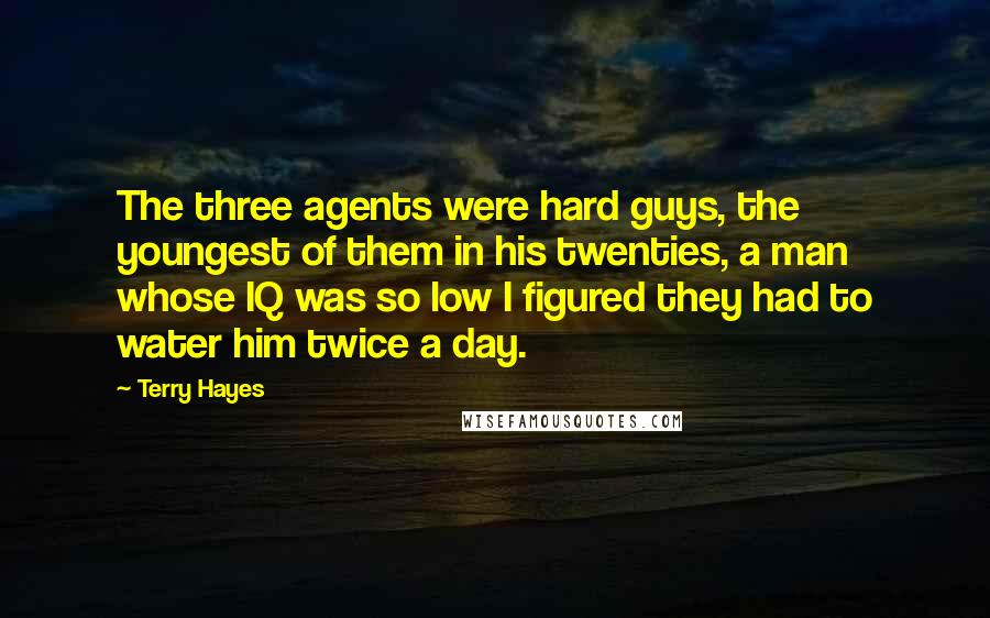 Terry Hayes Quotes: The three agents were hard guys, the youngest of them in his twenties, a man whose IQ was so low I figured they had to water him twice a day.