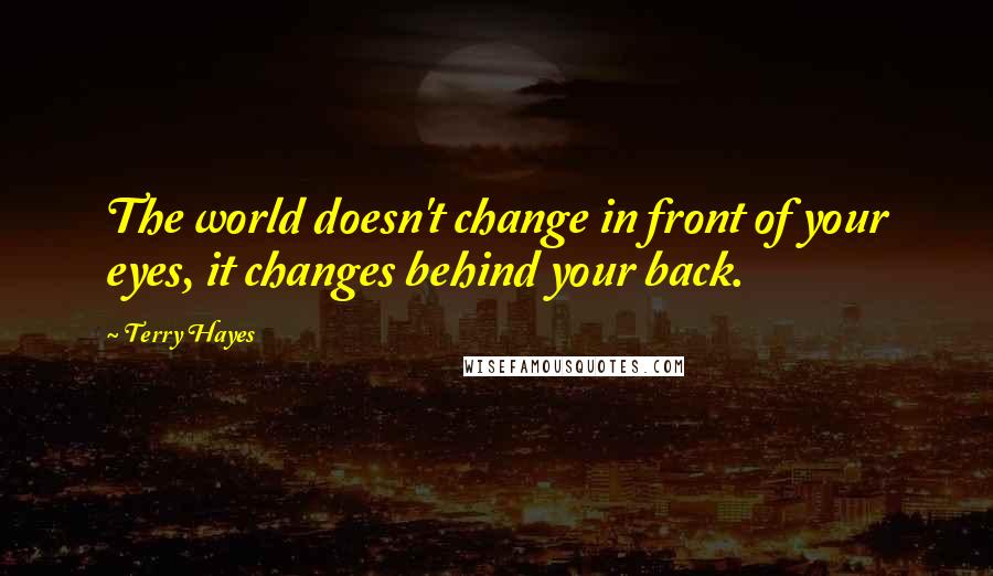 Terry Hayes Quotes: The world doesn't change in front of your eyes, it changes behind your back.