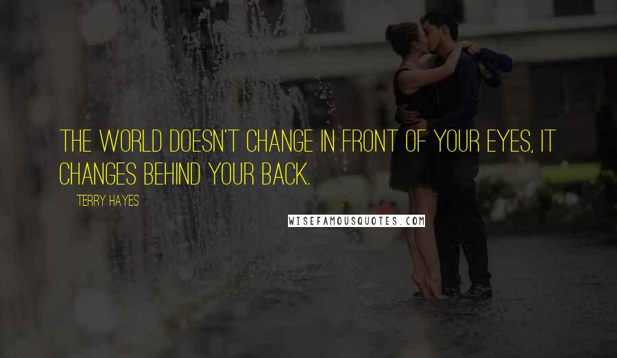 Terry Hayes Quotes: The world doesn't change in front of your eyes, it changes behind your back.