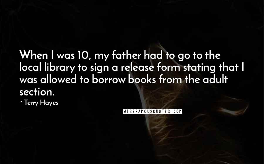 Terry Hayes Quotes: When I was 10, my father had to go to the local library to sign a release form stating that I was allowed to borrow books from the adult section.