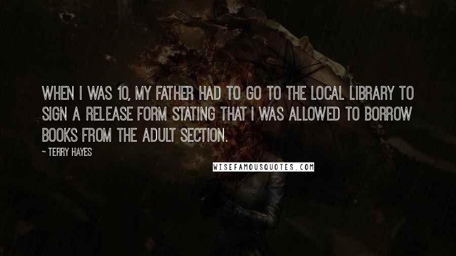 Terry Hayes Quotes: When I was 10, my father had to go to the local library to sign a release form stating that I was allowed to borrow books from the adult section.