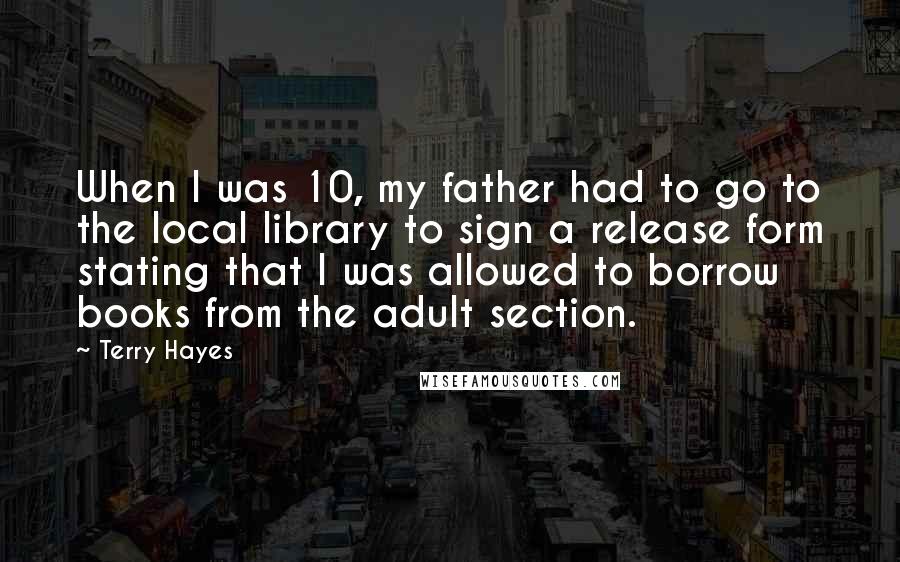 Terry Hayes Quotes: When I was 10, my father had to go to the local library to sign a release form stating that I was allowed to borrow books from the adult section.