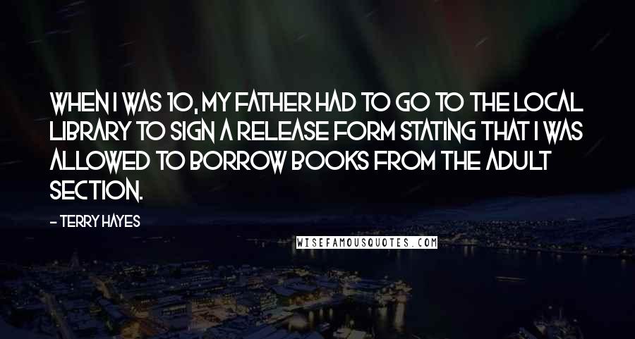 Terry Hayes Quotes: When I was 10, my father had to go to the local library to sign a release form stating that I was allowed to borrow books from the adult section.