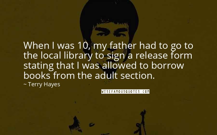Terry Hayes Quotes: When I was 10, my father had to go to the local library to sign a release form stating that I was allowed to borrow books from the adult section.