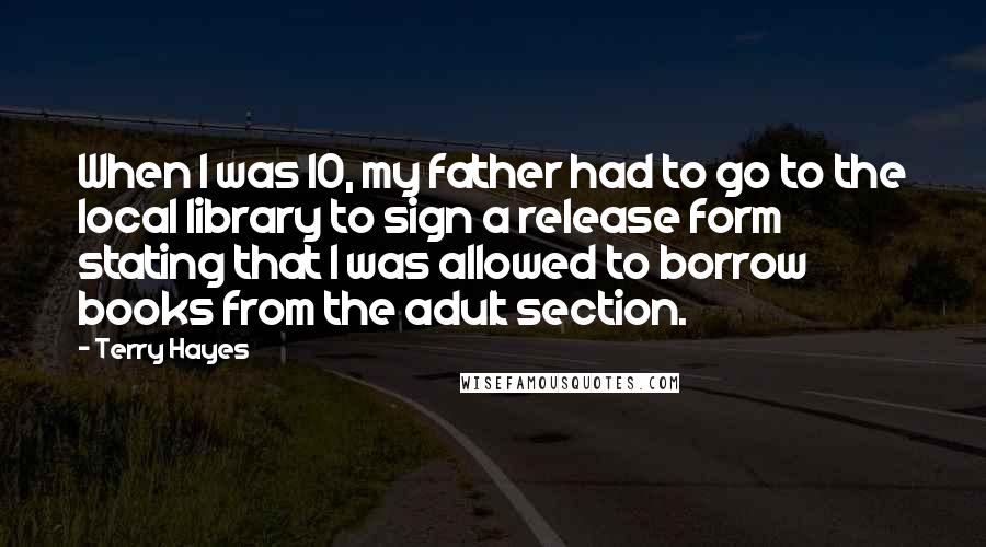 Terry Hayes Quotes: When I was 10, my father had to go to the local library to sign a release form stating that I was allowed to borrow books from the adult section.