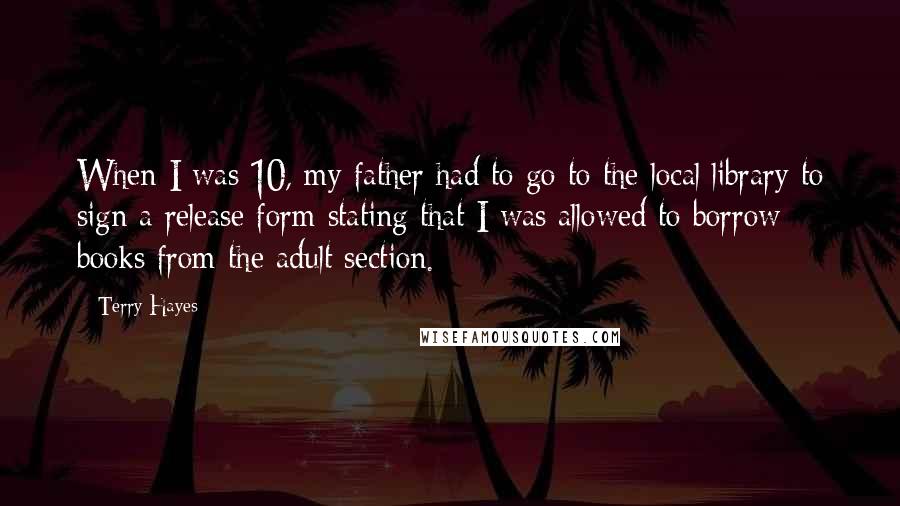 Terry Hayes Quotes: When I was 10, my father had to go to the local library to sign a release form stating that I was allowed to borrow books from the adult section.