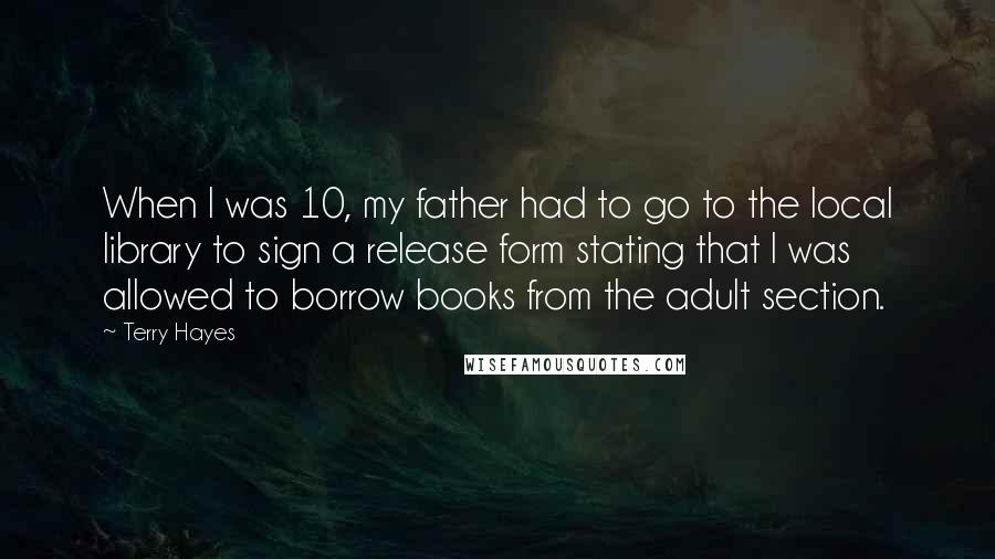 Terry Hayes Quotes: When I was 10, my father had to go to the local library to sign a release form stating that I was allowed to borrow books from the adult section.