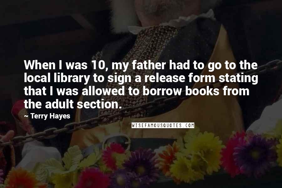 Terry Hayes Quotes: When I was 10, my father had to go to the local library to sign a release form stating that I was allowed to borrow books from the adult section.