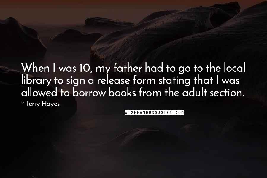 Terry Hayes Quotes: When I was 10, my father had to go to the local library to sign a release form stating that I was allowed to borrow books from the adult section.