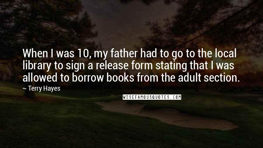 Terry Hayes Quotes: When I was 10, my father had to go to the local library to sign a release form stating that I was allowed to borrow books from the adult section.