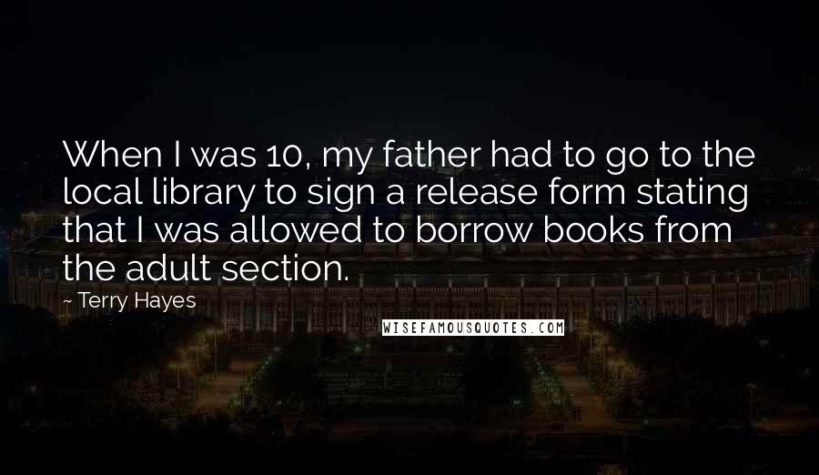 Terry Hayes Quotes: When I was 10, my father had to go to the local library to sign a release form stating that I was allowed to borrow books from the adult section.