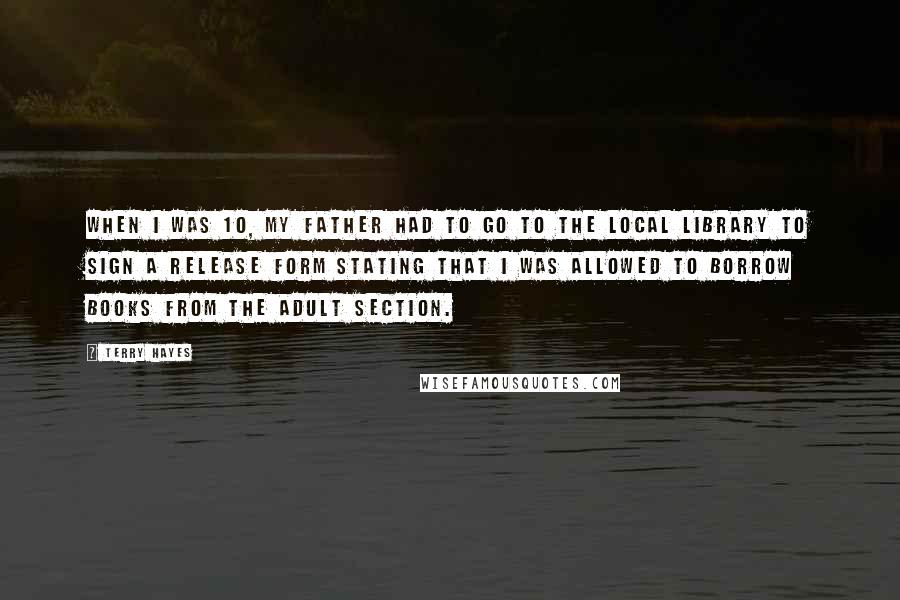 Terry Hayes Quotes: When I was 10, my father had to go to the local library to sign a release form stating that I was allowed to borrow books from the adult section.