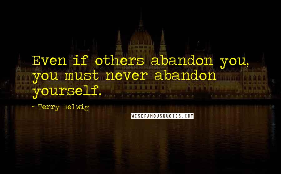 Terry Helwig Quotes: Even if others abandon you, you must never abandon yourself.