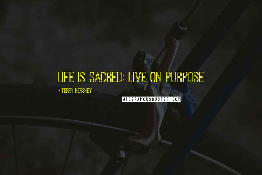 Terry Hershey Quotes: Life is sacred: Live on purpose