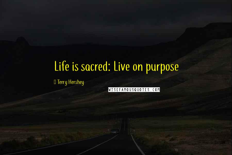 Terry Hershey Quotes: Life is sacred: Live on purpose