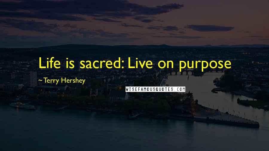 Terry Hershey Quotes: Life is sacred: Live on purpose