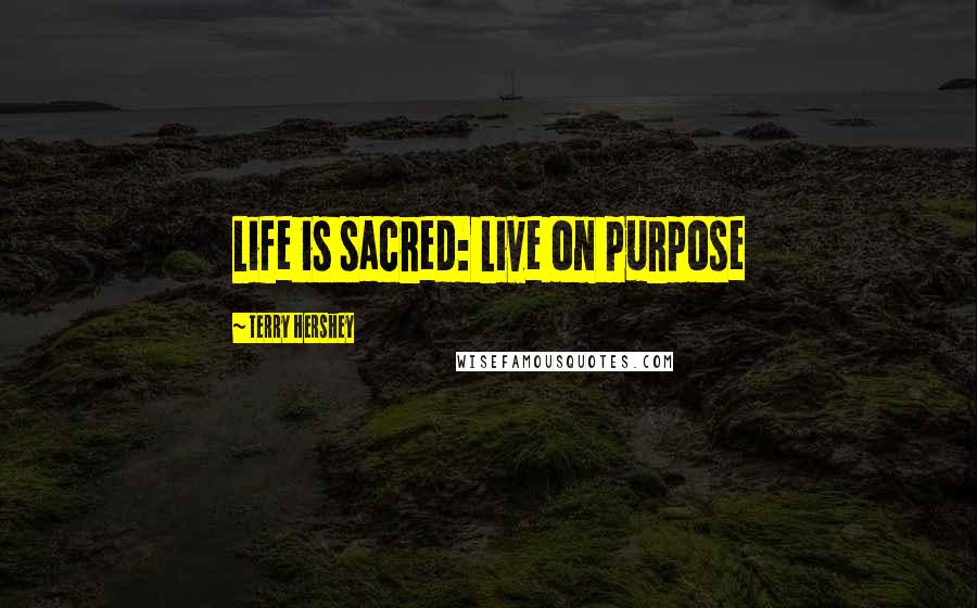 Terry Hershey Quotes: Life is sacred: Live on purpose