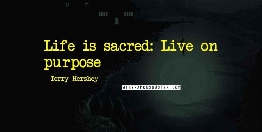 Terry Hershey Quotes: Life is sacred: Live on purpose