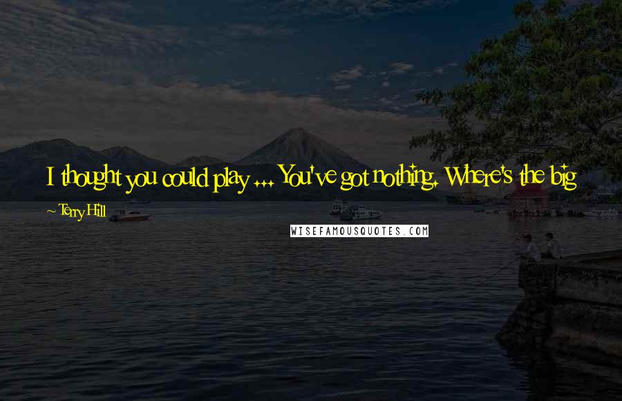 Terry Hill Quotes: I thought you could play ... You've got nothing. Where's the big hair? I brought my scissors today so I could cut the hair. You've got nothing.