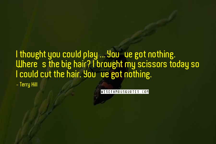 Terry Hill Quotes: I thought you could play ... You've got nothing. Where's the big hair? I brought my scissors today so I could cut the hair. You've got nothing.