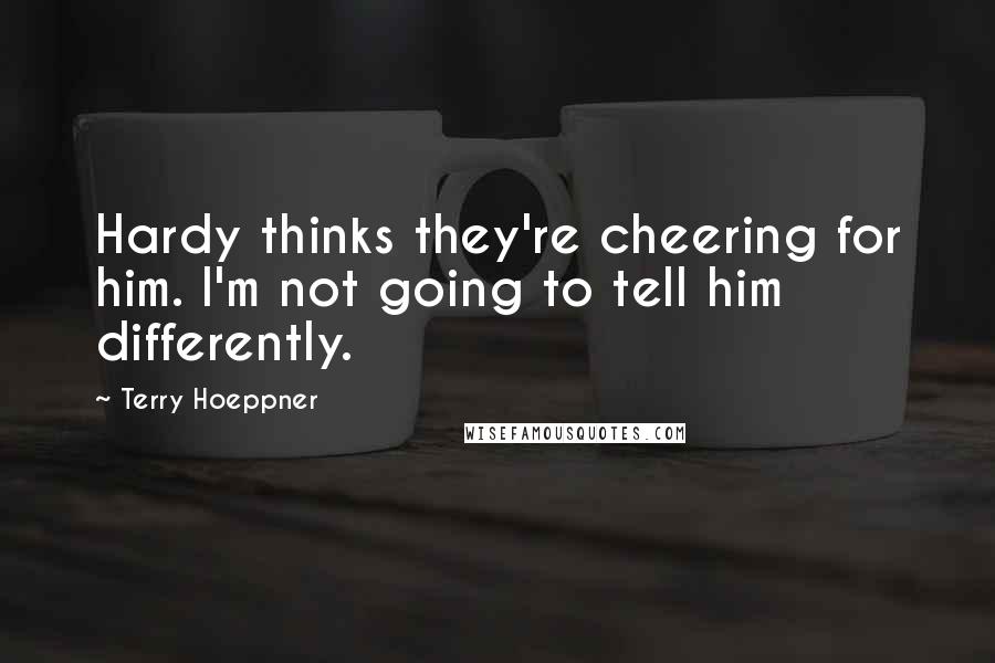 Terry Hoeppner Quotes: Hardy thinks they're cheering for him. I'm not going to tell him differently.