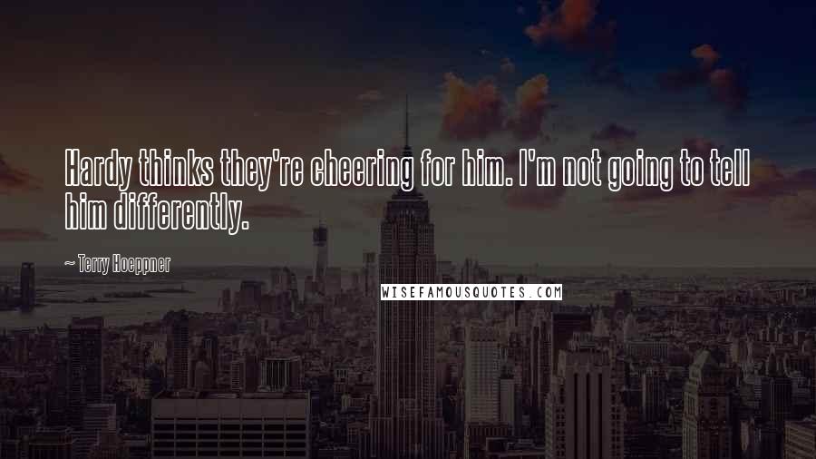 Terry Hoeppner Quotes: Hardy thinks they're cheering for him. I'm not going to tell him differently.