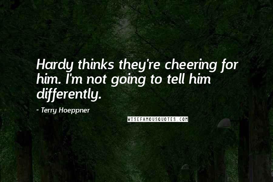 Terry Hoeppner Quotes: Hardy thinks they're cheering for him. I'm not going to tell him differently.