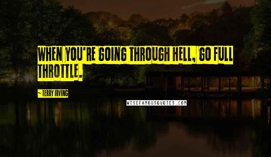 Terry Irving Quotes: When you're going through hell, go full throttle.
