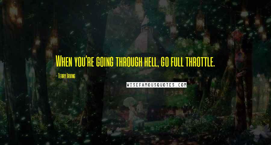 Terry Irving Quotes: When you're going through hell, go full throttle.