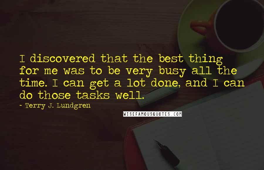 Terry J. Lundgren Quotes: I discovered that the best thing for me was to be very busy all the time. I can get a lot done, and I can do those tasks well.