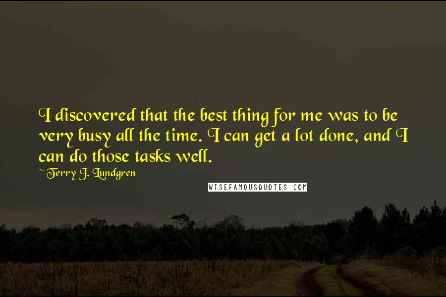 Terry J. Lundgren Quotes: I discovered that the best thing for me was to be very busy all the time. I can get a lot done, and I can do those tasks well.