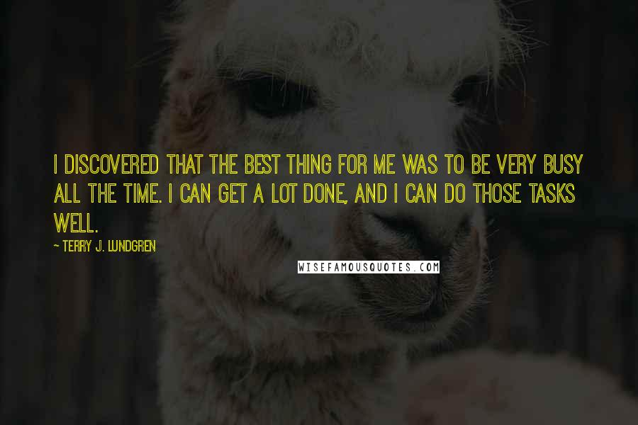 Terry J. Lundgren Quotes: I discovered that the best thing for me was to be very busy all the time. I can get a lot done, and I can do those tasks well.