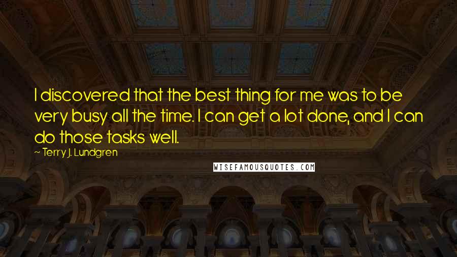 Terry J. Lundgren Quotes: I discovered that the best thing for me was to be very busy all the time. I can get a lot done, and I can do those tasks well.