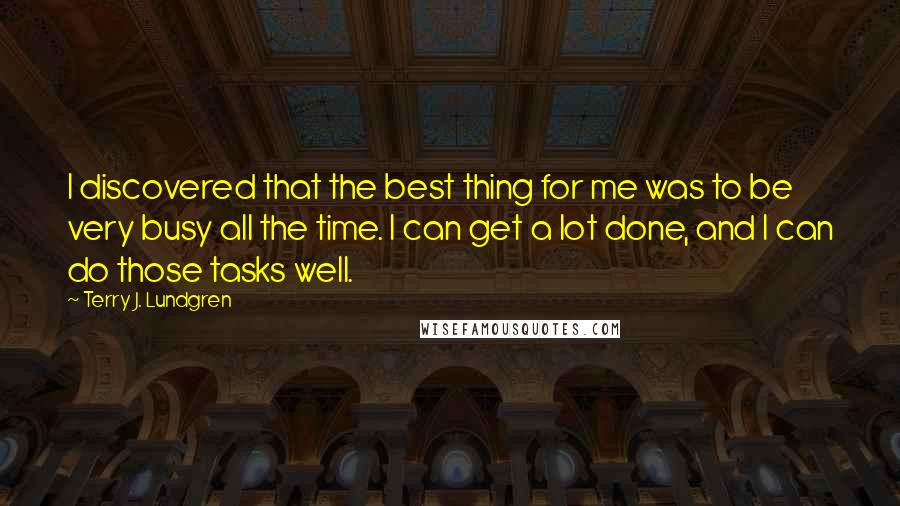 Terry J. Lundgren Quotes: I discovered that the best thing for me was to be very busy all the time. I can get a lot done, and I can do those tasks well.