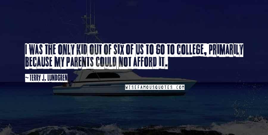 Terry J. Lundgren Quotes: I was the only kid out of six of us to go to college, primarily because my parents could not afford it.